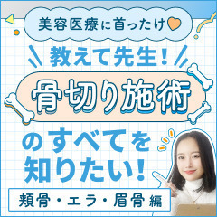 【美容医療に首ったけ♡】教えて先生！骨切り施術のすべてを知りたい！頬骨／エラ／眉骨形成〈骨切り②〉