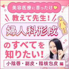 【美容医療に首ったけ♡】教えて先生！婦人科形成施術のすべてを知りたい！　小陰唇／副皮／陰核包皮〈婦人科形成②〉