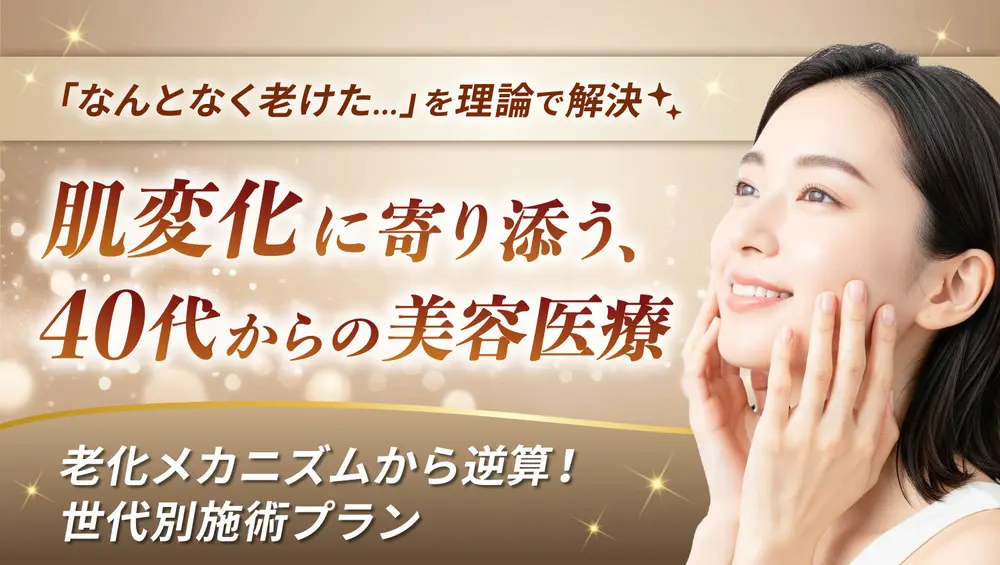 【老化メカニズムから逆算！世代別施術プラン】 肌変化に寄り添う、40代からの美容医療